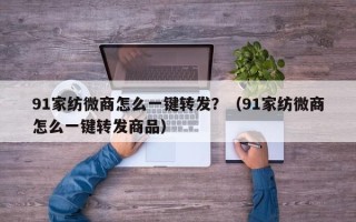 91家纺微商怎么一键转发？（91家纺微商怎么一键转发商品）