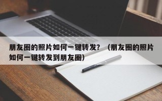 朋友圈的照片如何一键转发？（朋友圈的照片如何一键转发到朋友圈）