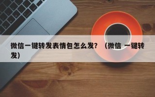 微信一键转发表情包怎么发？（微信 一键转发）