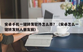 安卓手机一键转发软件怎么弄？（安卓怎么一键转发别人朋友圈）