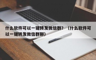 什么软件可以一键转发微信群？（什么软件可以一键转发微信群聊）