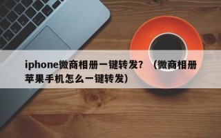 iphone微商相册一键转发？（微商相册苹果手机怎么一键转发）