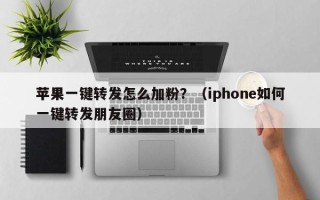 苹果一键转发怎么加粉？（iphone如何一键转发朋友圈）