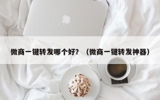 微商一键转发哪个好？（微商一键转发神器）