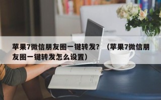 苹果7微信朋友圈一键转发？（苹果7微信朋友圈一键转发怎么设置）