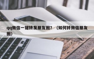 qq微信一键转发朋友圈？（如何转微信朋友圈）