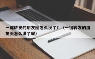 一键转发的朋友圈怎么没了？（一键转发的朋友圈怎么没了呢）