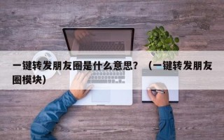 一键转发朋友圈是什么意思？（一键转发朋友圈模块）