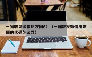 一键转发微信朋友圈6？（一键转发微信朋友圈的代码怎么弄）