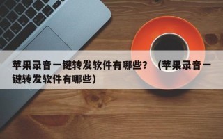 苹果录音一键转发软件有哪些？（苹果录音一键转发软件有哪些）