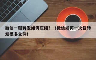 微信一键转发如何压缩？（微信如何一次性转发很多文件）