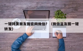 一键转发朋友圈官网微信？（微信盆友圈一键转发）