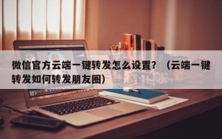 微信官方云端一键转发怎么设置？（云端一键转发如何转发朋友圈）