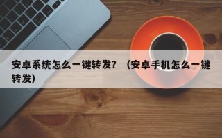 安卓系统怎么一键转发？（安卓手机怎么一键转发）