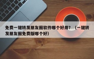 免费一键转发朋友圈软件哪个好用？（一键转发朋友圈免费版哪个好）