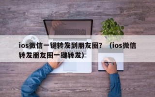 ios微信一键转发到朋友圈？（ios微信转发朋友圈一键转发）