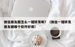 微信朋友圈怎么一键转发呢？（微信一键转发朋友圈哪个软件好用）