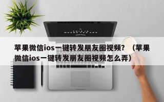 苹果微信ios一键转发朋友圈视频？（苹果微信ios一键转发朋友圈视频怎么弄）