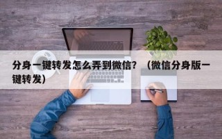 分身一键转发怎么弄到微信？（微信分身版一键转发）