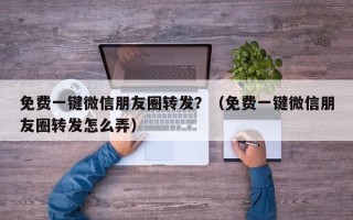 免费一键微信朋友圈转发？（免费一键微信朋友圈转发怎么弄）