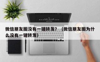 微信朋友圈没有一键转发？（微信朋友圈为什么没有一键转发）