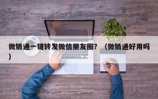 微销通一键转发微信朋友圈？（微销通好用吗）