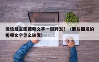 微信朋友圈视频文字一键转发？（朋友圈发的视频文字怎么转发）