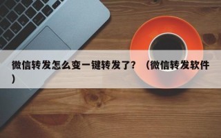 微信转发怎么变一键转发了？（微信转发软件）