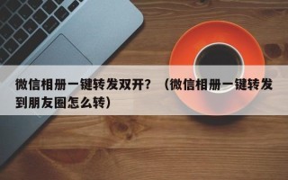 微信相册一键转发双开？（微信相册一键转发到朋友圈怎么转）