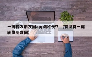 一键转发朋友圈app哪个好？（有没有一键转发朋友圈）