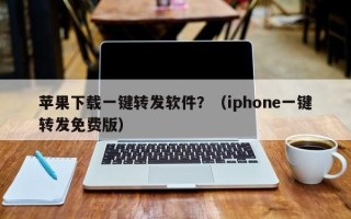 苹果下载一键转发软件？（iphone一键转发免费版）