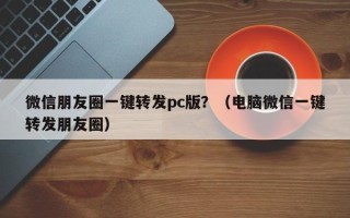 微信朋友圈一键转发pc版？（电脑微信一键转发朋友圈）