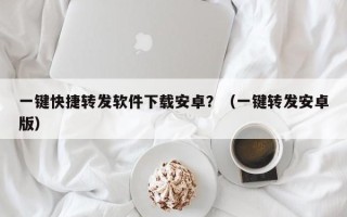 一键快捷转发软件下载安卓？（一键转发安卓版）