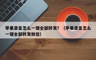 苹果录音怎么一键全部转发？（苹果录音怎么一键全部转发微信）