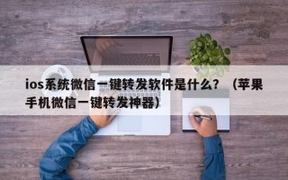 ios系统微信一键转发软件是什么？（苹果手机微信一键转发神器）