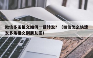 微信多条推文如何一键转发？（微信怎么快速发多条推文到朋友圈）