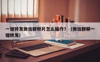 一键转发微信群照片怎么操作？（微信群聊一键转发）