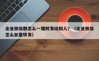 企业微信群怎么一键转发给别人？（企业微信怎么批量转发）