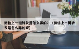 微信上一键转发是怎么弄的？（微信上一键转发是怎么弄的呀）