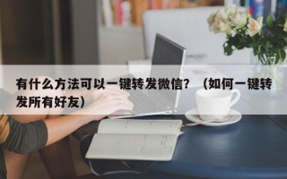 有什么方法可以一键转发微信？（如何一键转发所有好友）