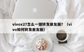 vivox27怎么一键转发朋友圈？（vivo如何转发朋友圈）