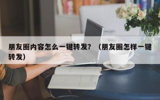 朋友圈内容怎么一键转发？（朋友圈怎样一键转发）