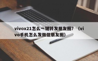 vivox21怎么一键转发朋友圈？（vivo手机怎么发微信朋友圈）