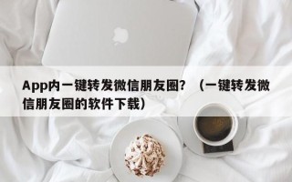 App内一键转发微信朋友圈？（一键转发微信朋友圈的软件下载）