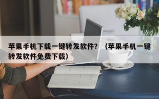 苹果手机下载一键转发软件？（苹果手机一键转发软件免费下载）