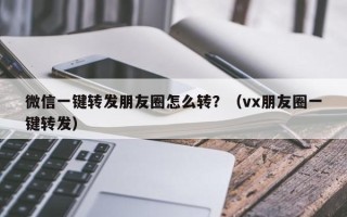 微信一键转发朋友圈怎么转？（vx朋友圈一键转发）