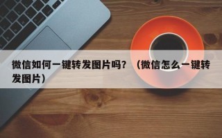 微信如何一键转发图片吗？（微信怎么一键转发图片）