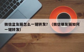 微信盆友圈怎么一键转发？（微信朋友圈如何一键转发）