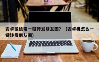 安卓微信带一键转发朋友圈？（安卓机怎么一键转发朋友圈）