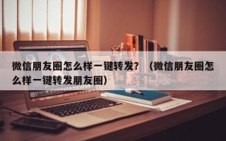 微信朋友圈怎么样一键转发？（微信朋友圈怎么样一键转发朋友圈）